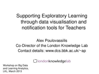 Supporting Exploratory Learning through data visualisation and notification tools for Teachers Alex Poulovassilis Co-Director of the London Knowledge Lab Contact details: www.dcs.bbk.ac.uk/~ap