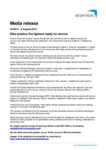 Media release[removed] – 8 August 2014 Elite aviation fire fighters ready for service Twenty three new aviation rescue fire fighters will commence work at airports around the country next week following their graduation