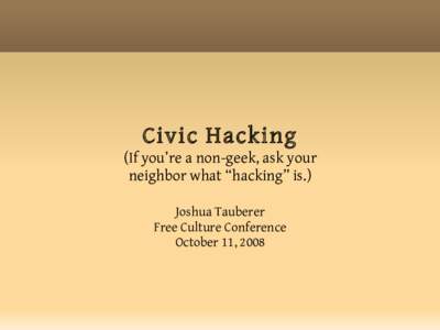 Civic Hacking (If you’re a non-geek, ask your neighbor what “hacking” is.) Joshua Tauberer Free Culture Conference October 11, 2008