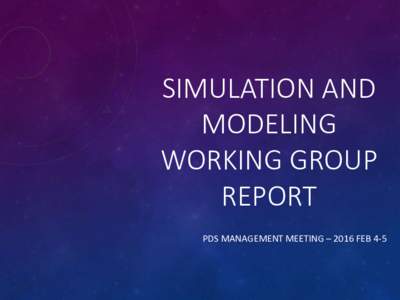 SIMULATION AND MODELING WORKING GROUP REPORT PDS MANAGEMENT MEETING – 2016 FEB 4-5