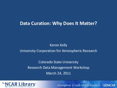 Data Curation: Why Does It Matter?  Karon Kelly University Corporation for Atmospheric Research Colorado State University Research Data Management Workshop
