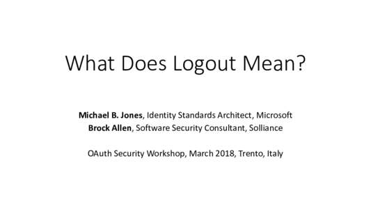 What Does Logout Mean? Michael B. Jones, Identity Standards Architect, Microsoft Brock Allen, Software Security Consultant, Solliance OAuth Security Workshop, March 2018, Trento, Italy