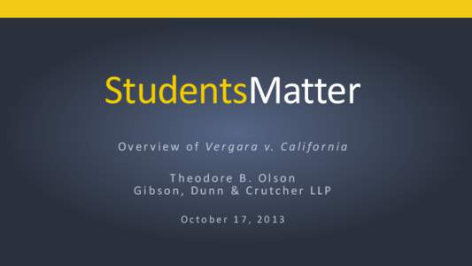 StudentsMatter O v e r v i e w o f V e r g a r a v. C a l i f o r n i a Theodore B. Olson Gibson, Dunn & Crutcher LLP October 17, 2013