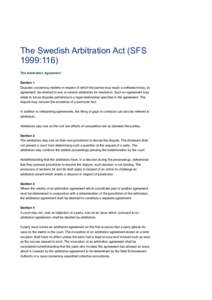 The Swedish Arbitration Act (SFS 1999:116) The Arbitration Agreement Section 1 Disputes concerning matters in respect of which the parties may reach a settlement may, by agreement, be referred to one or several arbitrato