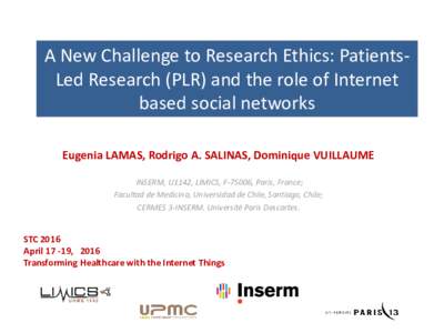 A New Challenge to Research Ethics: PatientsLed Research (PLR) and the role of Internet based social networks Eugenia LAMAS, Rodrigo A. SALINAS, Dominique VUILLAUME INSERM, U1142, LIMICS, F-75006, Paris, France; Facultad