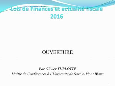Lois de Finances et actualité fiscale 2016 OUVERTURE Par Olivier TURLOTTE Maître de Conférences à l’Université de Savoie-Mont Blanc