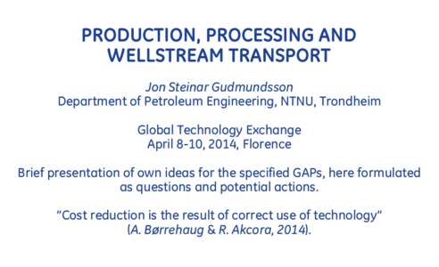 PRODUCTION, PROCESSING AND WELLSTREAM TRANSPORT Jon Steinar Gudmundsson Department of Petroleum Engineering, NTNU, Trondheim Global Technology Exchange April 8-10, 2014, Florence