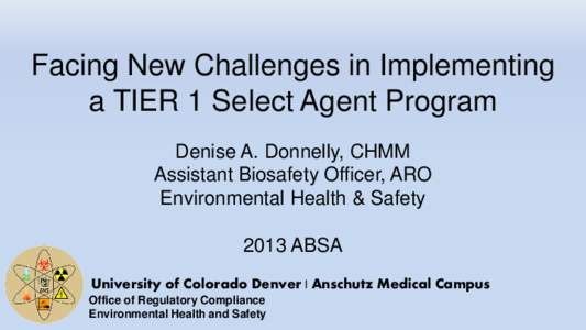 Facing New Challenges in Implementing a TIER 1 Select Agent Program Denise A. Donnelly, CHMM Assistant Biosafety Officer, ARO Environmental Health & Safety 2013 ABSA