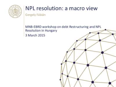 NPL resolution: a macro view Gergely Fábián MNB-EBRD workshop on debt Restructuring and NPL Resolution in Hungary 3 March 2015