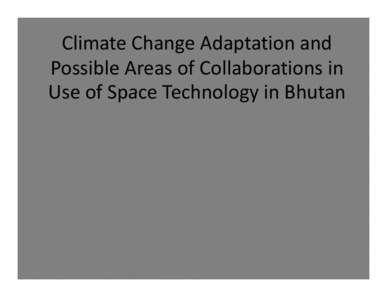 Climate Change Adaptation and  Outline Possible Areas of Collaborations in  • Use of Space Technology in Bhutan Bhutan Use