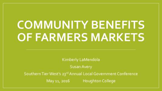 COMMUNITY BENEFITS OF FARMERS MARKETS Kimberly LaMendola Susan Avery Southern Tier West’s 23rd Annual Local Government Conference