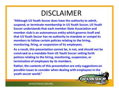 DISCLAIMER “Although US Youth Soccer does have the authority to admit, suspend, or terminate membership in US Youth Soccer, US Youth Soccer understands that each member State Association and member club is an autonomou