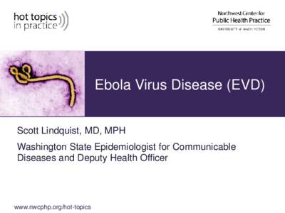Ebola Virus Disease (EVD) Scott Lindquist, MD, MPH Washington State Epidemiologist for Communicable Diseases and Deputy Health Officer  www.nwcphp.org/hot-topics
