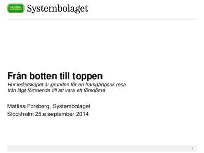 Från botten till toppen Hur ledarskapet är grunden för en framgångsrik resa från lågt förtroende till att vara ett föredöme Mattias Forsberg, Systembolaget Stockholm 25:e september 2014