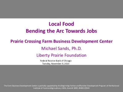 Local Food Bending the Arc Towards Jobs Prairie Crossing Farm Business Development Center Michael Sands, Ph.D. Liberty Prairie Foundation Federal Reserve Bank of Chicago