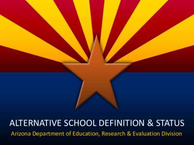 ALTERNATIVE SCHOOL DEFINITION & STATUS Arizona Department of Education, Research & Evaluation Division Why Modify Definition and Process? • Alternative status dictates which A-F Letter Grade model is used to hold scho
