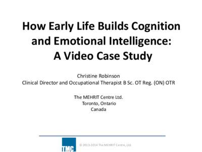 How Early Life Builds Cognition and Emotional Intelligence: A Video Case Study Christine Robinson Clinical Director and Occupational Therapist B Sc. OT Reg. (ON) OTR The MEHRIT Centre Ltd.