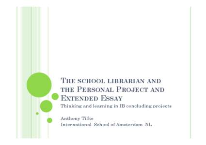 THE SCHOOL LIBRARIAN AND THE PERSONAL PROJECT AND EXTENDED ESSAY Thinking and learning in IB concluding projects Anthony Tilke International School of Amsterdam NL