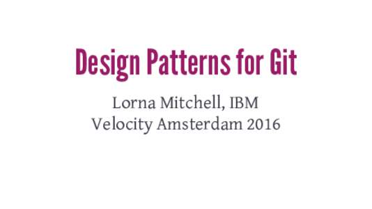 Design Patterns for Git Lorna Mitchell, IBM Velocity Amsterdam 2016 Well-Organised Repositories