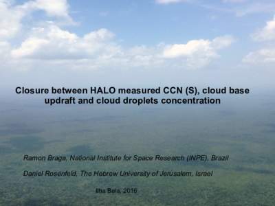 Closure between HALO measured CCN (S), cloud base updraft and cloud droplets concentration Ramon Braga, National Institute for Space Research (INPE), Brazil Daniel Rosenfeld, The Hebrew University of Jerusalem, Israel Il