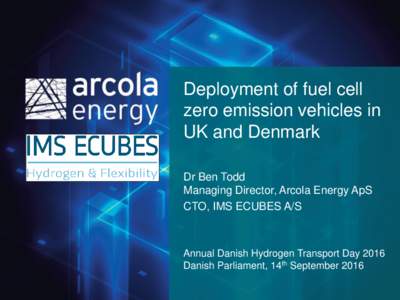 Deployment of fuel cell zero emission vehicles in UK and Denmark Dr Ben Todd Managing Director, Arcola Energy ApS CTO, IMS ECUBES A/S