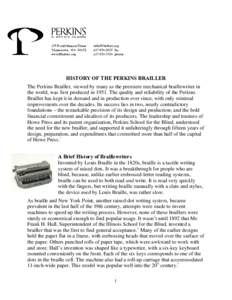 HISTORY OF THE PERKINS BRAILLER The Perkins Brailler, viewed by many as the premiere mechanical braillewriter in the world, was first produced in[removed]The quality and reliability of the Perkins Brailler has kept it in d