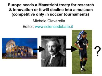 Europe needs a Maastricht treaty for research & innovation or it will decline into a museum (competitive only in soccer tournaments) Michele Ciavarella Editor, www.sciencedebate.it
