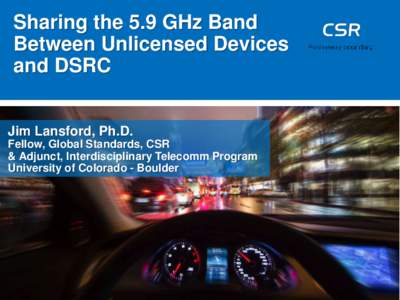 Sharing the 5.9 GHz Band Between Unlicensed Devices and DSRC Jim Lansford, Ph.D. Fellow, Global Standards, CSR & Adjunct, Interdisciplinary Telecomm Program