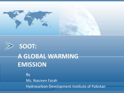 SOOT: A GLOBAL WARMING EMISSION By Ms. Nasreen Farah Hydrocarbon Development Institute of Pakistan