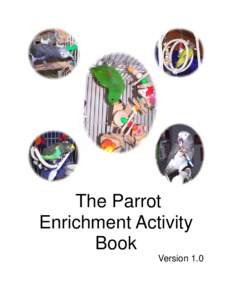 The Parrot Enrichment Activity Book Version 1.0  This book contains the opinions and ideas of its author. It is intended to provide helpful and informative material on the subject matter covered. It is distributed with 