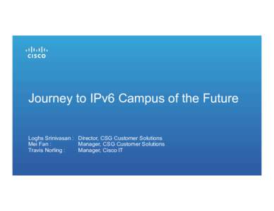 Journey to IPv6 Campus of the Future Loghs Srinivasan : Director, CSG Customer Solutions Mei Fan : Manager, CSG Customer Solutions Travis Norling : Manager, Cisco IT