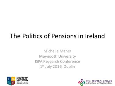 The Politics of Pensions in Ireland Michelle Maher Maynooth University ISPA Research Conference 1st July 2016, Dublin