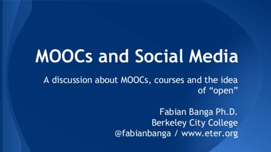 MOOCs and Social Media A discussion about MOOCs, courses and the idea of “open” Fabian Banga Ph.D. Berkeley City College @fabianbanga / www.eter.org