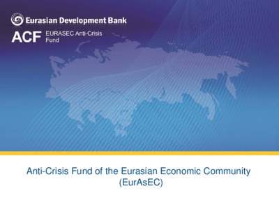 Anti-Crisis Fund of the Eurasian Economic Community (EurAsEC) 1 The EURASEC Anti-Сrisis Fund (the ACF, Fund)