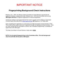 IMPORTANT NOTICE Fingerprinting/Background Check Instructions Effective July 1, 2007, the Missouri State Committee for Social Workers required that all applicants undergo a background check. Effective July 1, 2012 the Co