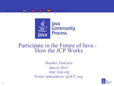 Participate in the Future of Java How the JCP Works Heather VanCura March 2014 http://jcp.org Twitter @heathervc @JCP_org 1