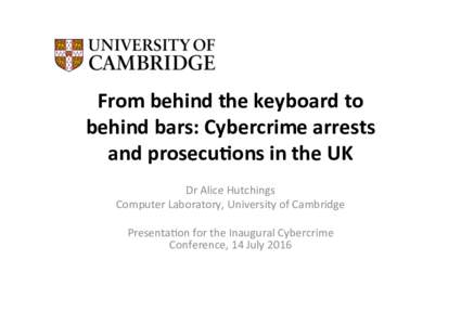 From	behind	the	keyboard	to	 behind	bars:	Cybercrime	arrests	 and	prosecu6ons	in	the	UK Dr	Alice	Hutchings	 Computer	Laboratory,	University	of	Cambridge