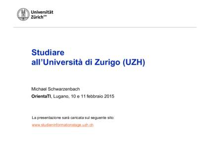 Studiare all’Università di Zurigo (UZH) Michael Schwarzenbach OrientaTI, Lugano, 10 e 11 febbraio[removed]La presentazione sarà caricata sul seguente sito: