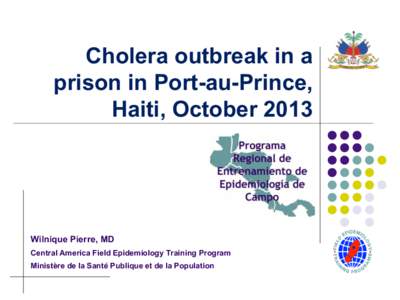 Cholera outbreak in a prison in Port-au-Prince, Haiti, October 2013 Wilnique Pierre, MD Central America Field Epidemiology Training Program