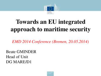 Towards an EU integrated approach to maritime security EMD 2014 Conference (Bremen, [removed]Beate GMINDER Head of Unit