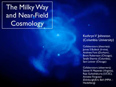 The Milky Way and Near-Field Cosmology Kathryn V Johnston (Columbia University) Collaborators (theorists):