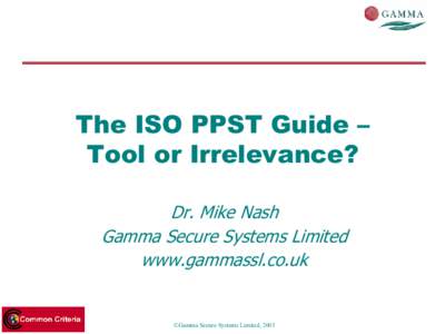 The ISO PPST Guide – Tool or Irrelevance? Dr. Mike Nash Gamma Secure Systems Limited www.gammassl.co.uk
