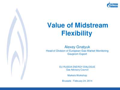 Value of Midstream Flexibility Alexey Gnatyuk Head of Division of European Gas Market Monitoring Gazprom Export