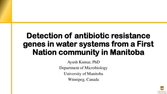 Detection of antibiotic resistance genes in water systems from a First Nation community in Manitoba Ayush Kumar, PhD Department of Microbiology University of Manitoba