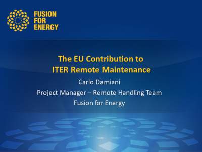 The EU Contribution to ITER Remote Maintenance Carlo Damiani Project Manager – Remote Handling Team Fusion for Energy