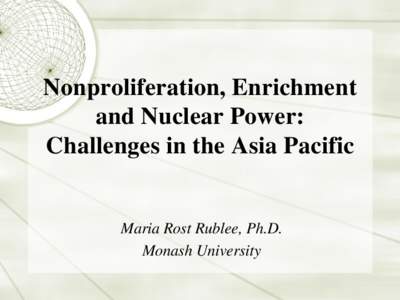 Nonproliferation, Enrichment and Nuclear Power: Challenges in the Asia Pacific Maria Rost Rublee, Ph.D. Monash University
