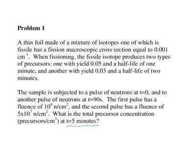 Problem 1 A thin foil made of a mixture of isotopes one of which is fissile has a fission macroscopic cross section equal tocm-1. When fissioning, the fissile isotope produces two types of precursors: one with yie