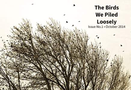 The Birds We Piled Loosely ISSUE NO.1 • OCTOBER 2014 Copyright © 2014 The Birds We Piled Loosely All rights reserved to this journal and the authors and artists within. This journal was set in Palatino Linotype; the 