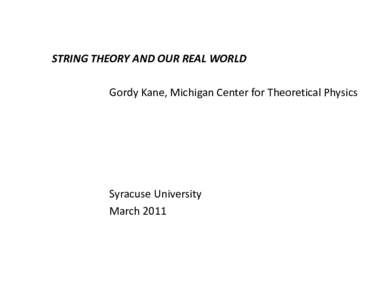 STRING THEORY AND OUR REAL WORLD Gordy Kane, Michigan Center for Theoretical Physics Syracuse University March 2011