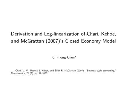 Derivation and Log-linearization of Chari, Kehoe, and McGrattan (2007)’s Closed Economy Model Chi-hong Chen Chari, V. V., Patrick J. Kehoe, and Ellen R. McGrattan (2007), “Business cycle accounting,” Econometrica, 